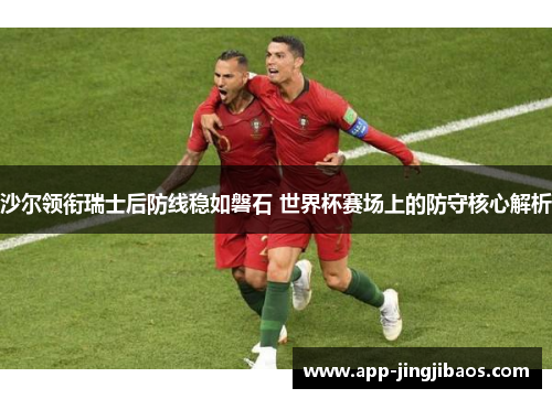 沙尔领衔瑞士后防线稳如磐石 世界杯赛场上的防守核心解析