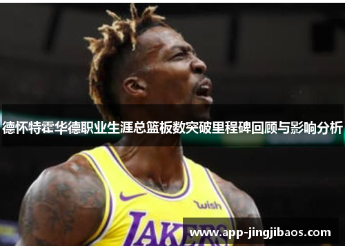 德怀特霍华德职业生涯总篮板数突破里程碑回顾与影响分析