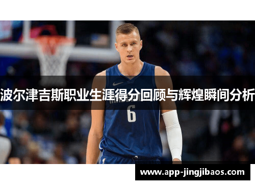 波尔津吉斯职业生涯得分回顾与辉煌瞬间分析