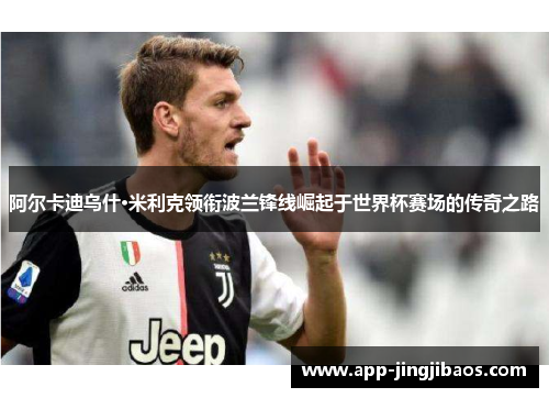 阿尔卡迪乌什·米利克领衔波兰锋线崛起于世界杯赛场的传奇之路