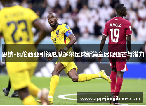 恩纳·瓦伦西亚引领厄瓜多尔足球新篇章展现锋芒与潜力