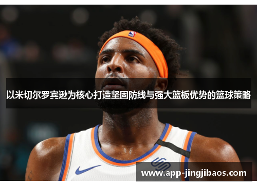 以米切尔罗宾逊为核心打造坚固防线与强大篮板优势的篮球策略