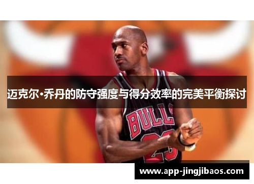 迈克尔·乔丹的防守强度与得分效率的完美平衡探讨