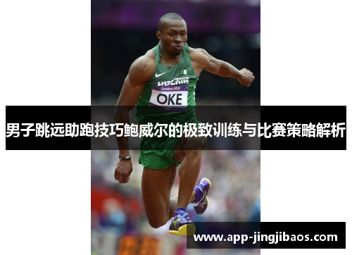 男子跳远助跑技巧鲍威尔的极致训练与比赛策略解析