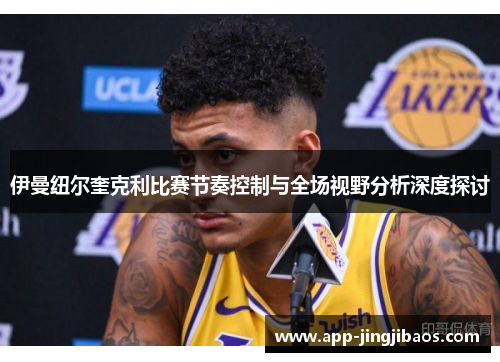 伊曼纽尔奎克利比赛节奏控制与全场视野分析深度探讨