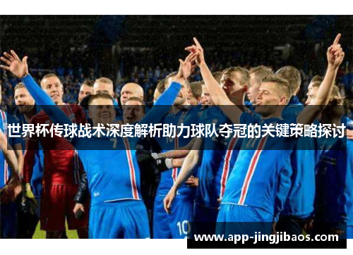 世界杯传球战术深度解析助力球队夺冠的关键策略探讨