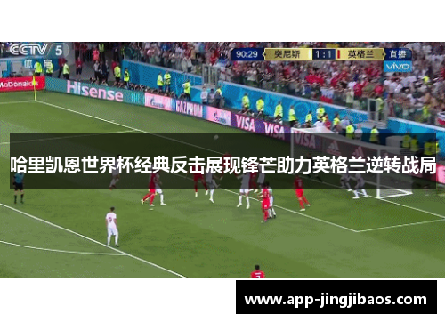 哈里凯恩世界杯经典反击展现锋芒助力英格兰逆转战局