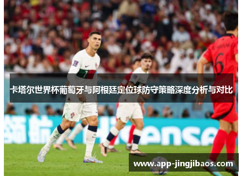 卡塔尔世界杯葡萄牙与阿根廷定位球防守策略深度分析与对比