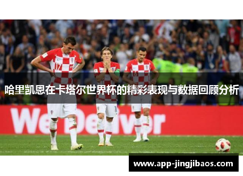 哈里凯恩在卡塔尔世界杯的精彩表现与数据回顾分析