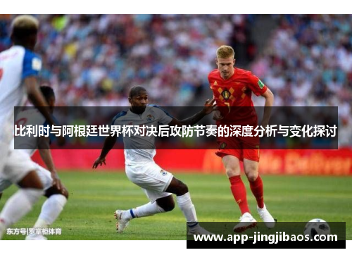 比利时与阿根廷世界杯对决后攻防节奏的深度分析与变化探讨