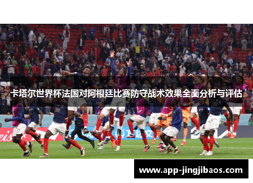 卡塔尔世界杯法国对阿根廷比赛防守战术效果全面分析与评估