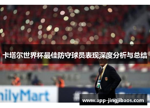 卡塔尔世界杯最佳防守球员表现深度分析与总结