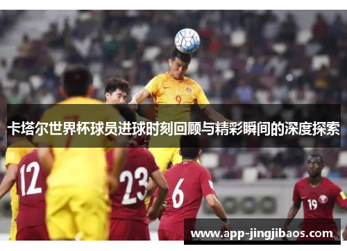 卡塔尔世界杯球员进球时刻回顾与精彩瞬间的深度探索