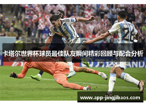 卡塔尔世界杯球员最佳队友瞬间精彩回顾与配合分析