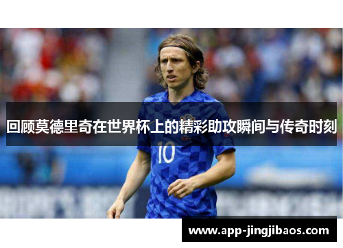 回顾莫德里奇在世界杯上的精彩助攻瞬间与传奇时刻