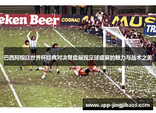 巴西阿根廷世界杯经典对决复盘展现足球盛宴的魅力与战术之美