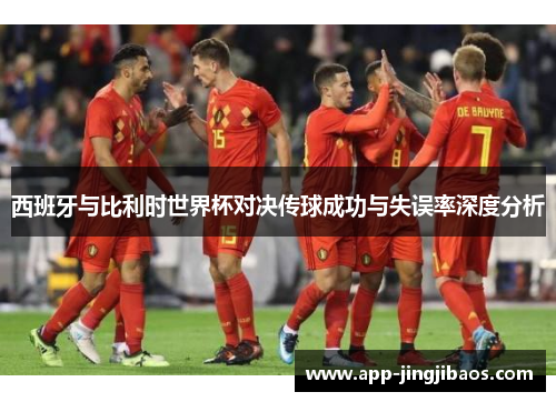 西班牙与比利时世界杯对决传球成功与失误率深度分析