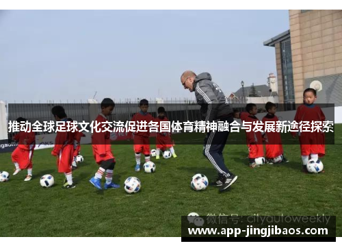推动全球足球文化交流促进各国体育精神融合与发展新途径探索