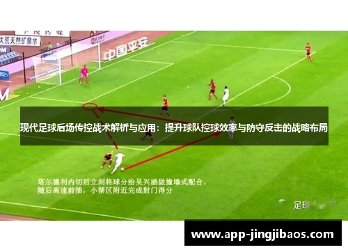 现代足球后场传控战术解析与应用：提升球队控球效率与防守反击的战略布局