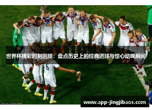 世界杯精彩时刻回顾：盘点历史上的经典进球与惊心动魄瞬间