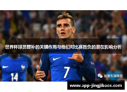 世界杯球员替补的关键作用与他们对比赛胜负的潜在影响分析
