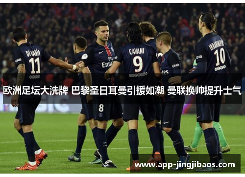 欧洲足坛大洗牌 巴黎圣日耳曼引援如潮 曼联换帅提升士气