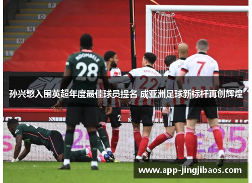 孙兴慜入围英超年度最佳球员提名 成亚洲足球新标杆再创辉煌