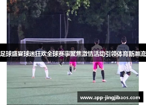 足球盛宴球迷狂欢全球赛事聚焦激情活动引领体育新潮流