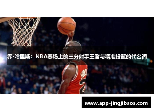 乔·哈里斯：NBA赛场上的三分射手王者与精准投篮的代名词