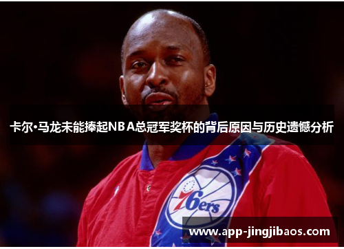 卡尔·马龙未能捧起NBA总冠军奖杯的背后原因与历史遗憾分析