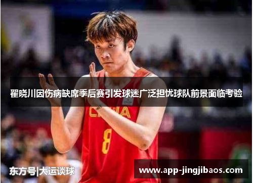 翟晓川因伤病缺席季后赛引发球迷广泛担忧球队前景面临考验