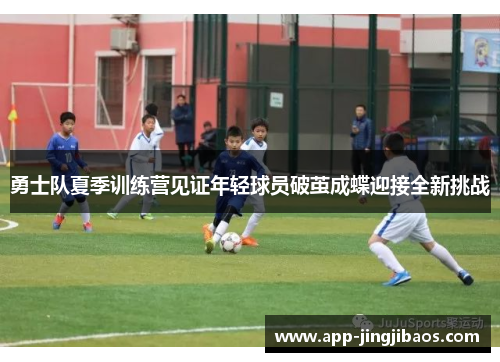 勇士队夏季训练营见证年轻球员破茧成蝶迎接全新挑战