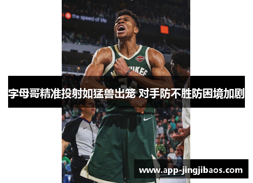 字母哥精准投射如猛兽出笼 对手防不胜防困境加剧