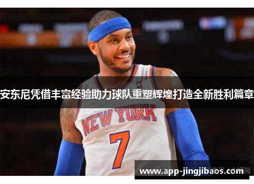安东尼凭借丰富经验助力球队重塑辉煌打造全新胜利篇章