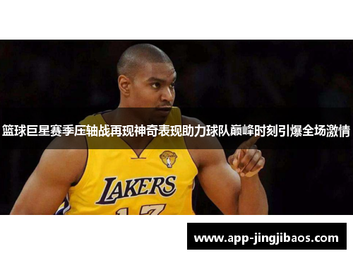 篮球巨星赛季压轴战再现神奇表现助力球队巅峰时刻引爆全场激情