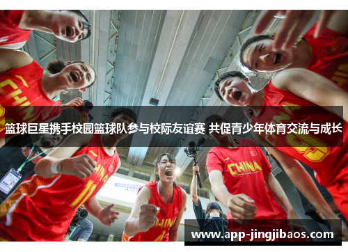 篮球巨星携手校园篮球队参与校际友谊赛 共促青少年体育交流与成长
