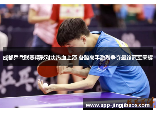 成都乒乓联赛精彩对决热血上演 各路高手激烈争夺最终冠军荣耀