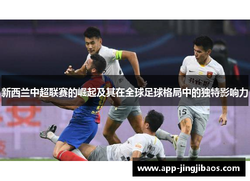 新西兰中超联赛的崛起及其在全球足球格局中的独特影响力