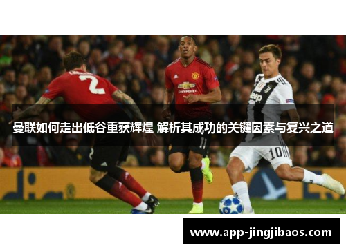 曼联如何走出低谷重获辉煌 解析其成功的关键因素与复兴之道