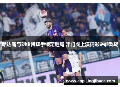 哈达斯与刘俊贤联手锁定胜局 津门虎上演精彩逆转戏码