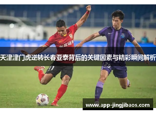 天津津门虎逆转长春亚泰背后的关键因素与精彩瞬间解析