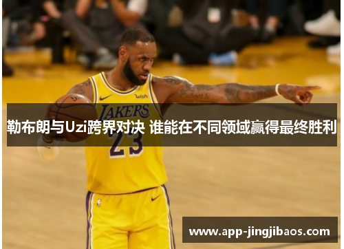 勒布朗与Uzi跨界对决 谁能在不同领域赢得最终胜利