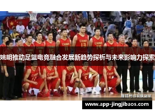 姚明推动足篮电竞融合发展新趋势探析与未来影响力探索