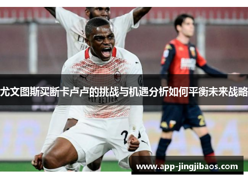 尤文图斯买断卡卢卢的挑战与机遇分析如何平衡未来战略