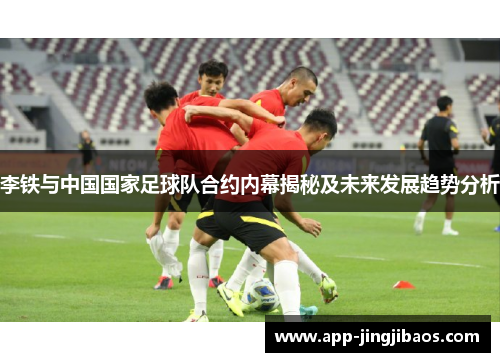 李铁与中国国家足球队合约内幕揭秘及未来发展趋势分析