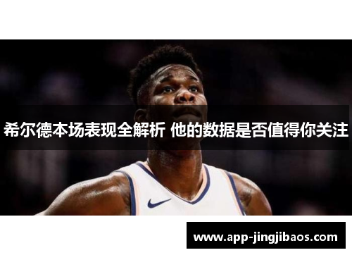 希尔德本场表现全解析 他的数据是否值得你关注