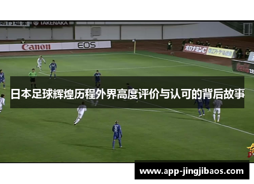 日本足球辉煌历程外界高度评价与认可的背后故事