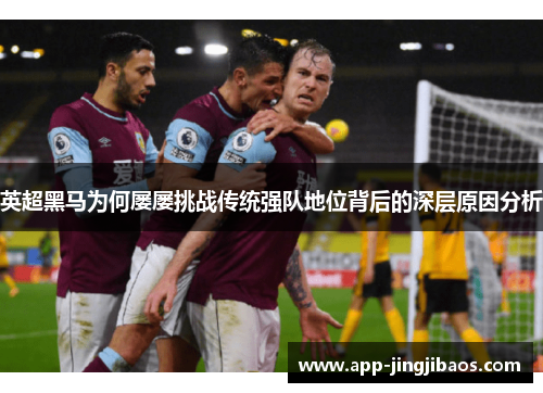 英超黑马为何屡屡挑战传统强队地位背后的深层原因分析