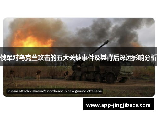 俄军对乌克兰攻击的五大关键事件及其背后深远影响分析