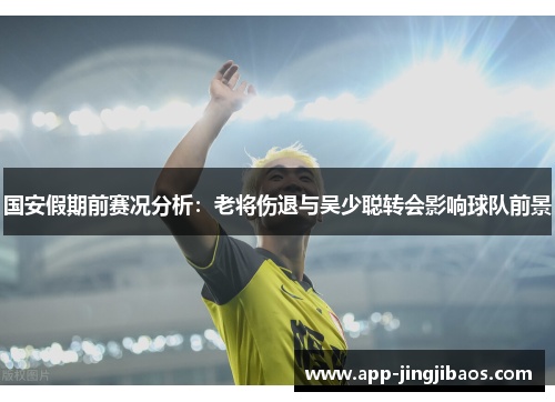 国安假期前赛况分析：老将伤退与吴少聪转会影响球队前景